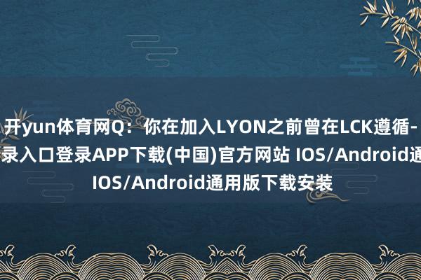 开yun体育网Q:你在加入LYON之前曾在LCK遵循-开云kaiyun登录入口登录APP下载(中国)官方网站 IOS/Android通用版下载安装