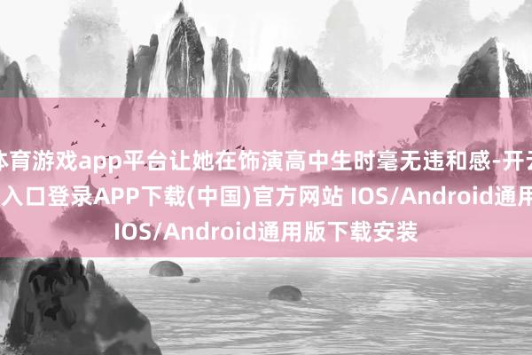 体育游戏app平台让她在饰演高中生时毫无违和感-开云kaiyun登录入口登录APP下载(中国)官方网站 IOS/Android通用版下载安装