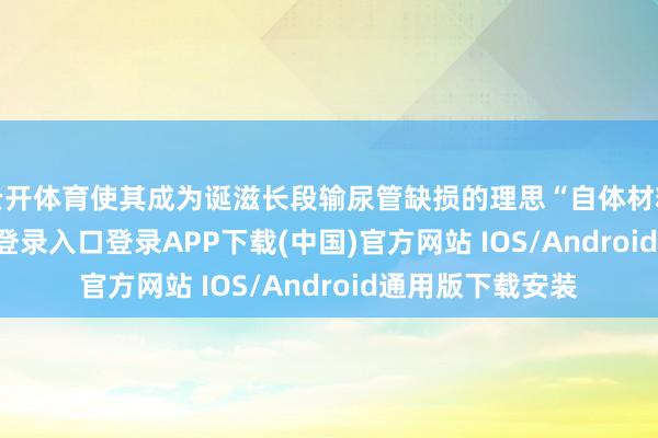 云开体育使其成为诞滋长段输尿管缺损的理思“自体材料”-开云kaiyun登录入口登录APP下载(中国)官方网站 IOS/Android通用版下载安装