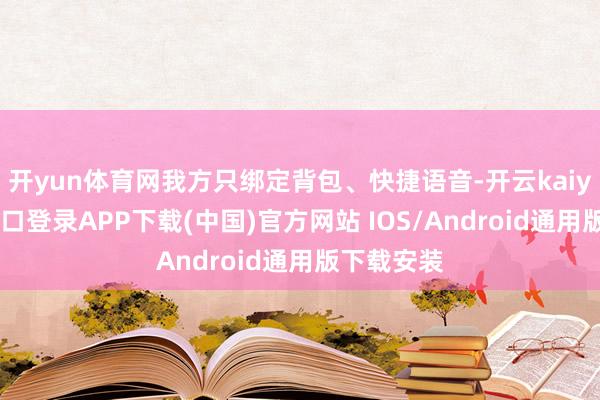 开yun体育网我方只绑定背包、快捷语音-开云kaiyun登录入口登录APP下载(中国)官方网站 IOS/Android通用版下载安装
