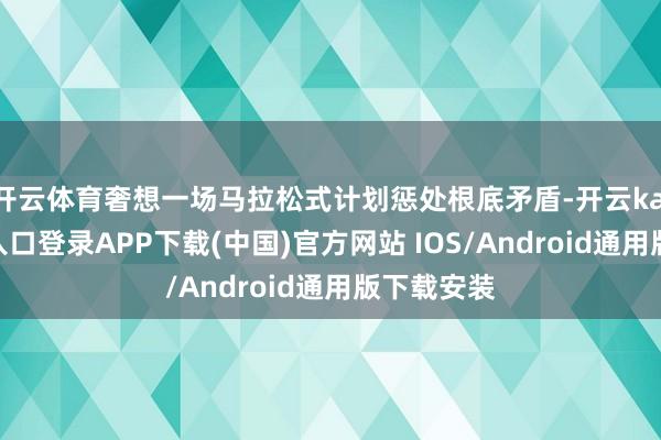 开云体育奢想一场马拉松式计划惩处根底矛盾-开云kaiyun登录入口登录APP下载(中国)官方网站 IOS/Android通用版下载安装