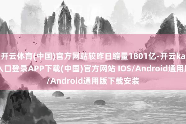 开云体育(中国)官方网站较昨日缩量1801亿-开云kaiyun登录入口登录APP下载(中国)官方网站 IOS/Android通用版下载安装