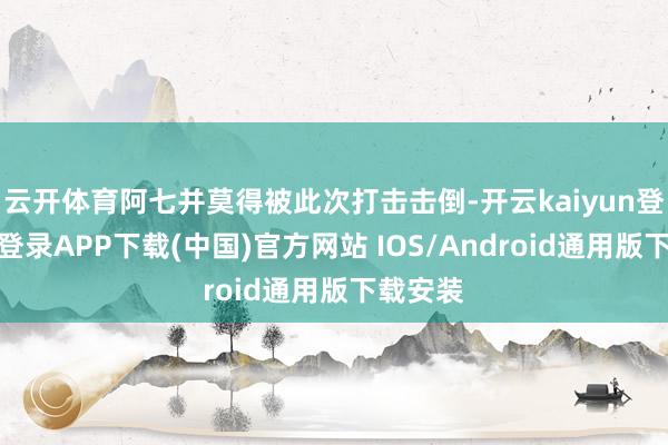 云开体育阿七并莫得被此次打击击倒-开云kaiyun登录入口登录APP下载(中国)官方网站 IOS/Android通用版下载安装