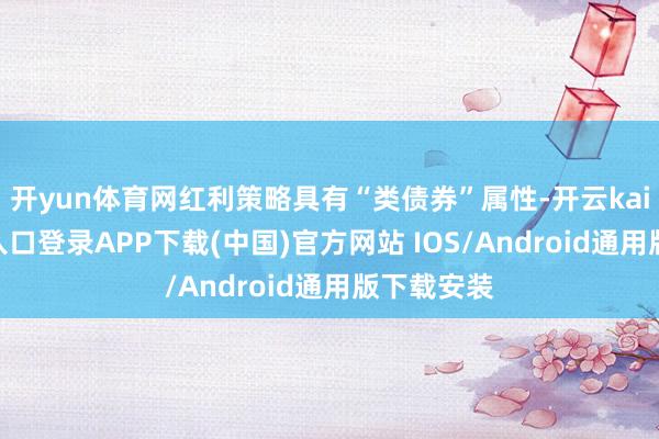 开yun体育网红利策略具有“类债券”属性-开云kaiyun登录入口登录APP下载(中国)官方网站 IOS/Android通用版下载安装