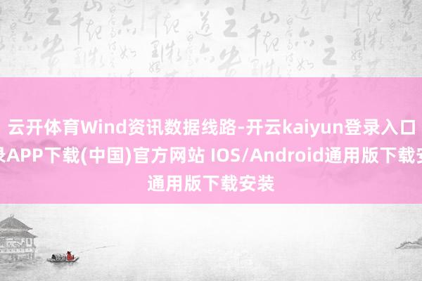 云开体育Wind资讯数据线路-开云kaiyun登录入口登录APP下载(中国)官方网站 IOS/Android通用版下载安装