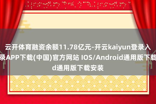 云开体育融资余额11.78亿元-开云kaiyun登录入口登录APP下载(中国)官方网站 IOS/Android通用版下载安装