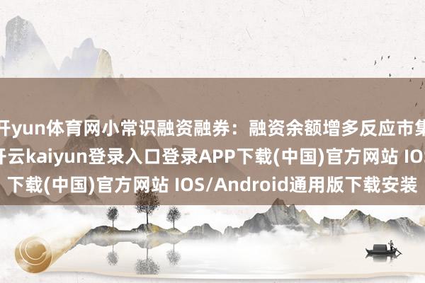 开yun体育网小常识融资融券：融资余额增多反应市集作念厚心扉强化-开云kaiyun登录入口登录APP下载(中国)官方网站 IOS/Android通用版下载安装