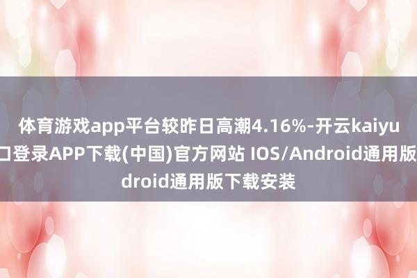 体育游戏app平台较昨日高潮4.16%-开云kaiyun登录入口登录APP下载(中国)官方网站 IOS/Android通用版下载安装