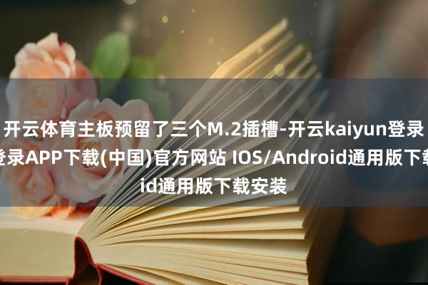 开云体育主板预留了三个M.2插槽-开云kaiyun登录入口登录APP下载(中国)官方网站 IOS/Android通用版下载安装