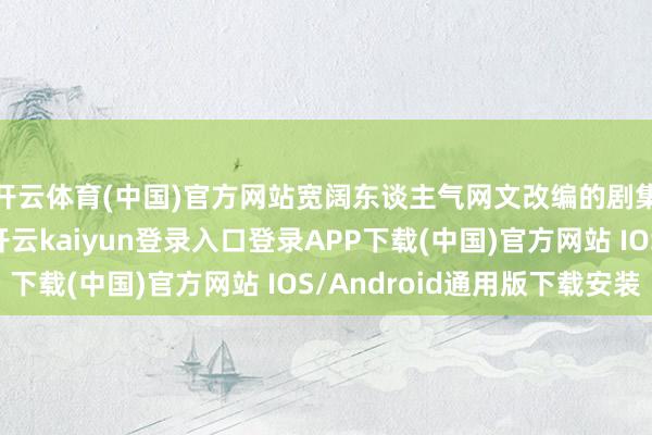开云体育(中国)官方网站宽阔东谈主气网文改编的剧集上线后口碑欠安-开云kaiyun登录入口登录APP下载(中国)官方网站 IOS/Android通用版下载安装