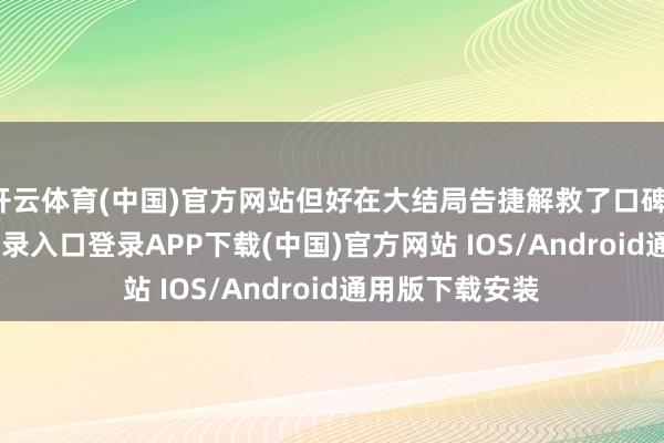 开云体育(中国)官方网站但好在大结局告捷解救了口碑-开云kaiyun登录入口登录APP下载(中国)官方网站 IOS/Android通用版下载安装