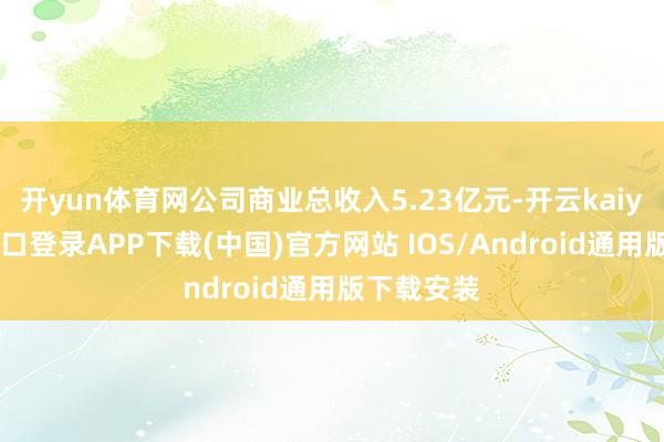 开yun体育网公司商业总收入5.23亿元-开云kaiyun登录入口登录APP下载(中国)官方网站 IOS/Android通用版下载安装
