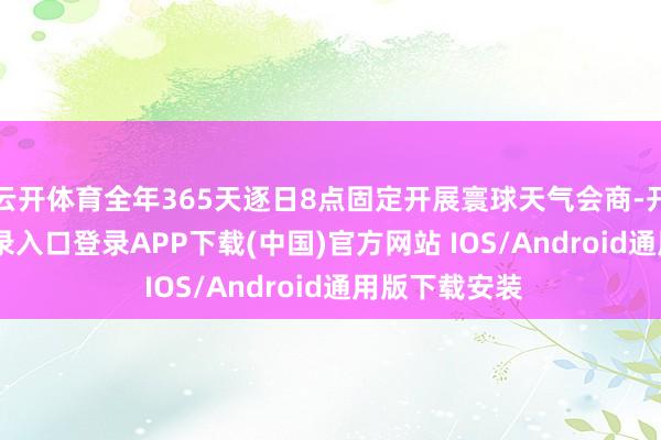 云开体育全年365天逐日8点固定开展寰球天气会商-开云kaiyun登录入口登录APP下载(中国)官方网站 IOS/Android通用版下载安装
