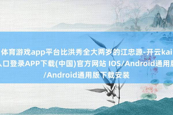 体育游戏app平台比洪秀全大两岁的江忠源-开云kaiyun登录入口登录APP下载(中国)官方网站 IOS/Android通用版下载安装