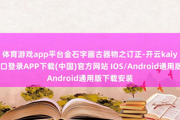 体育游戏app平台金石字画古器物之订正-开云kaiyun登录入口登录APP下载(中国)官方网站 IOS/Android通用版下载安装