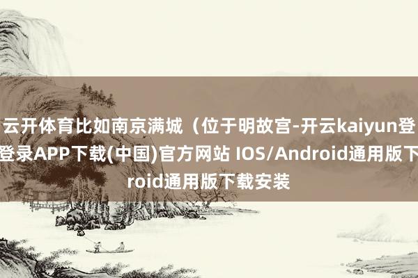 云开体育比如南京满城（位于明故宫-开云kaiyun登录入口登录APP下载(中国)官方网站 IOS/Android通用版下载安装