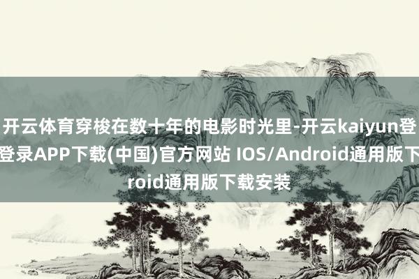 开云体育穿梭在数十年的电影时光里-开云kaiyun登录入口登录APP下载(中国)官方网站 IOS/Android通用版下载安装
