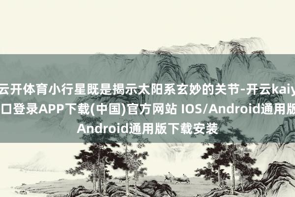 云开体育小行星既是揭示太阳系玄妙的关节-开云kaiyun登录入口登录APP下载(中国)官方网站 IOS/Android通用版下载安装