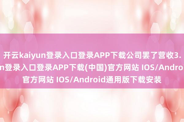开云kaiyun登录入口登录APP下载公司罢了营收3.5亿元-开云kaiyun登录入口登录APP下载(中国)官方网站 IOS/Android通用版下载安装