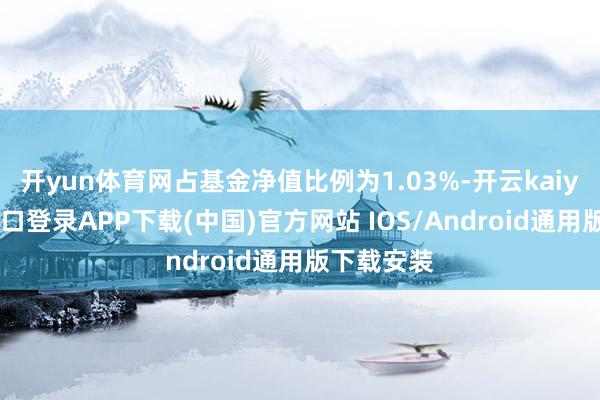 开yun体育网占基金净值比例为1.03%-开云kaiyun登录入口登录APP下载(中国)官方网站 IOS/Android通用版下载安装