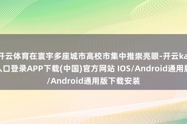 开云体育在寰宇多座城市高校市集中推崇亮眼-开云kaiyun登录入口登录APP下载(中国)官方网站 IOS/Android通用版下载安装