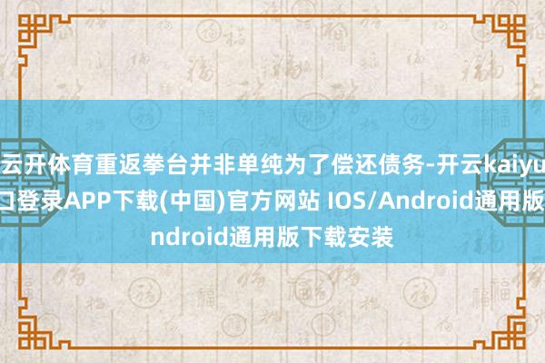 云开体育重返拳台并非单纯为了偿还债务-开云kaiyun登录入口登录APP下载(中国)官方网站 IOS/Android通用版下载安装