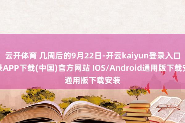 云开体育 几周后的9月22日-开云kaiyun登录入口登录APP下载(中国)官方网站 IOS/Android通用版下载安装