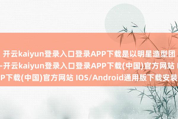 开云kaiyun登录入口登录APP下载是以明星造型团队能融会的只消妆发-开云kaiyun登录入口登录APP下载(中国)官方网站 IOS/Android通用版下载安装