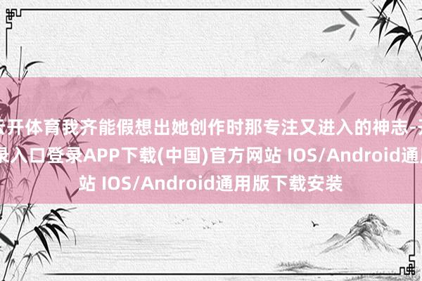 云开体育我齐能假想出她创作时那专注又进入的神志-开云kaiyun登录入口登录APP下载(中国)官方网站 IOS/Android通用版下载安装