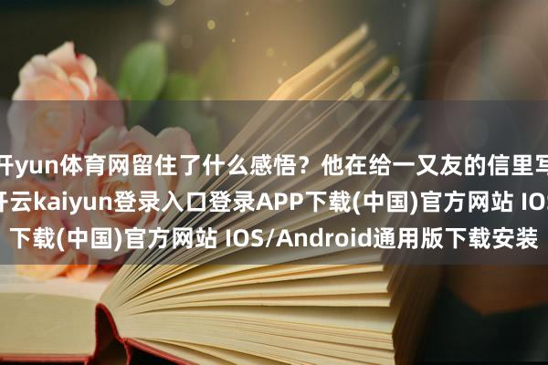 开yun体育网留住了什么感悟？他在给一又友的信里写说念：我在俗时-开云kaiyun登录入口登录APP下载(中国)官方网站 IOS/Android通用版下载安装