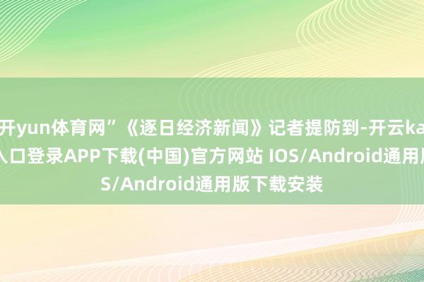 开yun体育网”《逐日经济新闻》记者提防到-开云kaiyun登录入口登录APP下载(中国)官方网站 IOS/Android通用版下载安装