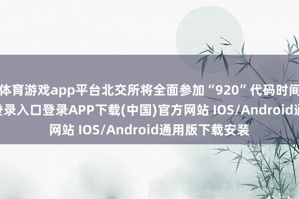 体育游戏app平台北交所将全面参加“920”代码时间-开云kaiyun登录入口登录APP下载(中国)官方网站 IOS/Android通用版下载安装