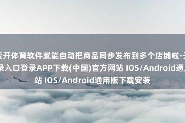 云开体育软件就能自动把商品同步发布到多个店铺啦-开云kaiyun登录入口登录APP下载(中国)官方网站 IOS/Android通用版下载安装