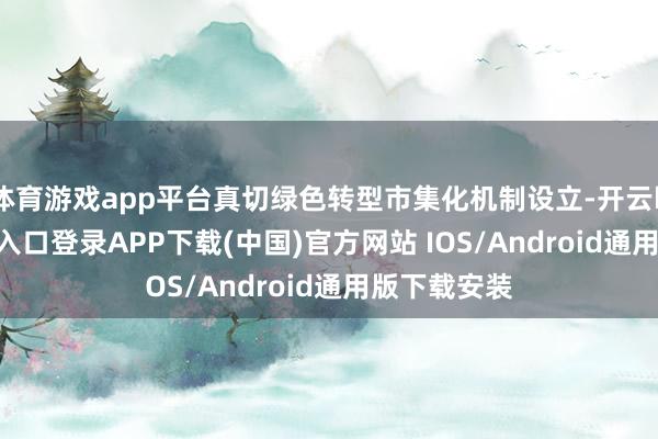 体育游戏app平台真切绿色转型市集化机制设立-开云kaiyun登录入口登录APP下载(中国)官方网站 IOS/Android通用版下载安装