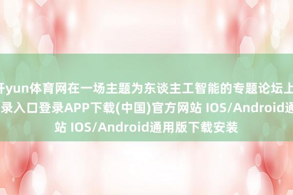 开yun体育网在一场主题为东谈主工智能的专题论坛上-开云kaiyun登录入口登录APP下载(中国)官方网站 IOS/Android通用版下载安装