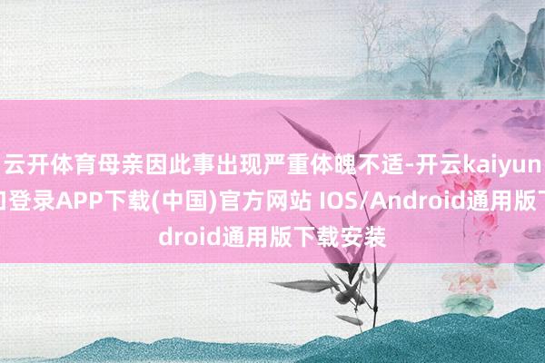 云开体育母亲因此事出现严重体魄不适-开云kaiyun登录入口登录APP下载(中国)官方网站 IOS/Android通用版下载安装