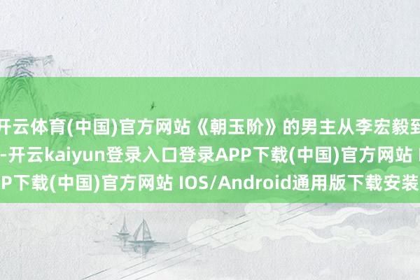 开云体育(中国)官方网站《朝玉阶》的男主从李宏毅到陈哲远再到李昀锐-开云kaiyun登录入口登录APP下载(中国)官方网站 IOS/Android通用版下载安装