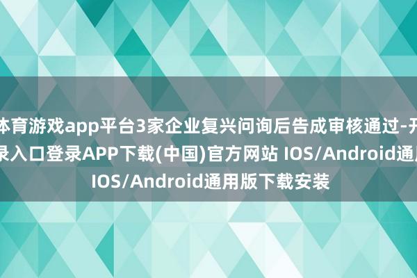 体育游戏app平台3家企业复兴问询后告成审核通过-开云kaiyun登录入口登录APP下载(中国)官方网站 IOS/Android通用版下载安装