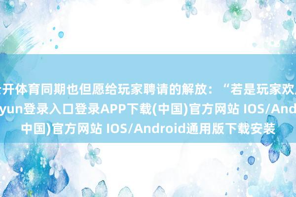 云开体育同期也但愿给玩家聘请的解放：“若是玩家欢欣参与其中-开云kaiyun登录入口登录APP下载(中国)官方网站 IOS/Android通用版下载安装